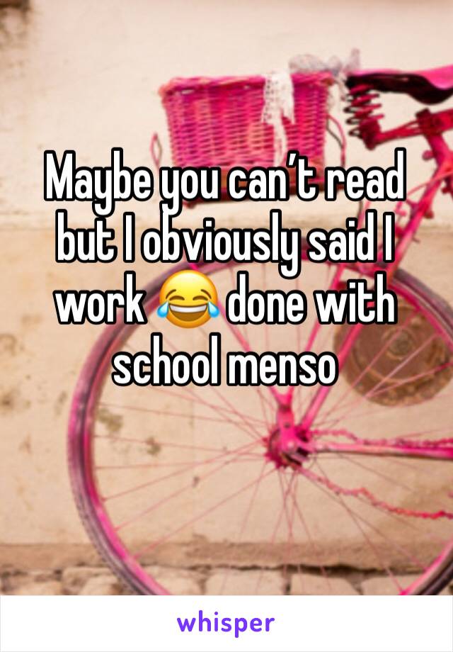 Maybe you can’t read but I obviously said I work 😂 done with school menso