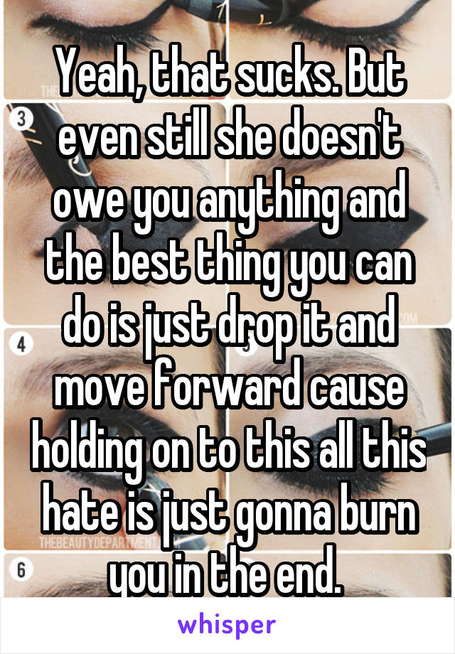 Yeah, that sucks. But even still she doesn't owe you anything and the best thing you can do is just drop it and move forward cause holding on to this all this hate is just gonna burn you in the end. 