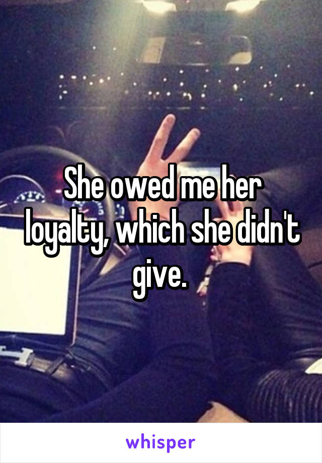 She owed me her loyalty, which she didn't give. 