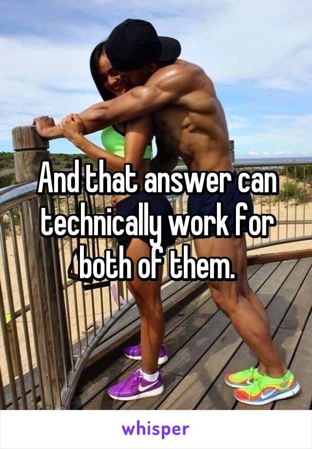 And that answer can technically work for both of them.