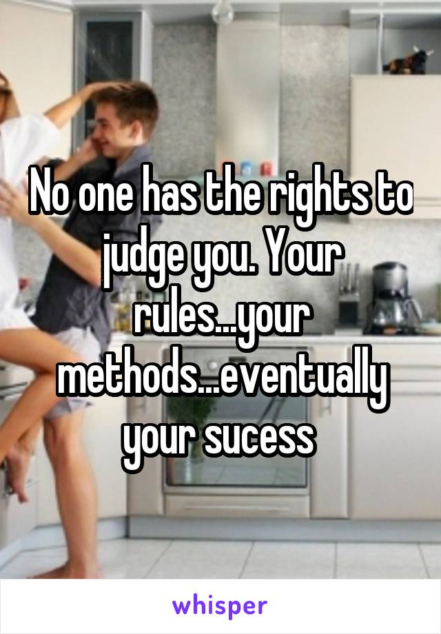 No one has the rights to judge you. Your rules...your methods...eventually your sucess 