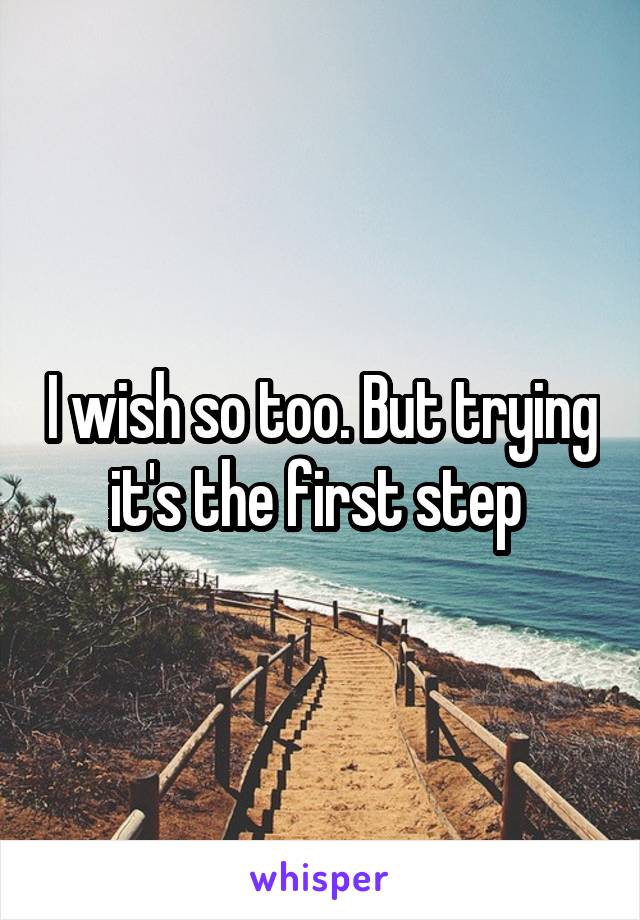 I wish so too. But trying it's the first step 