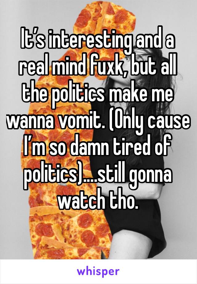 It’s interesting and a real mind fuxk, but all the politics make me wanna vomit. (Only cause I’m so damn tired of politics)....still gonna watch tho.