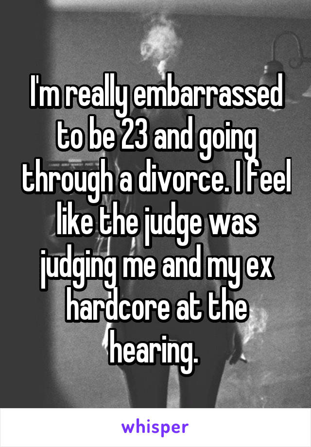 I'm really embarrassed to be 23 and going through a divorce. I feel like the judge was judging me and my ex hardcore at the hearing. 