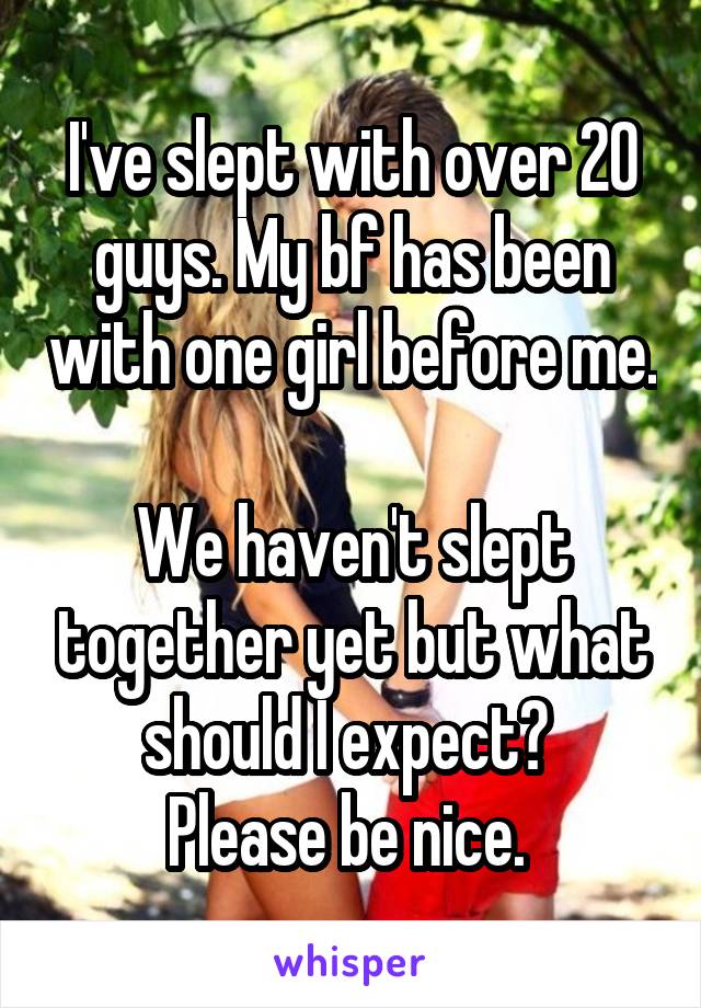 I've slept with over 20 guys. My bf has been with one girl before me. 
We haven't slept together yet but what should I expect? 
Please be nice. 