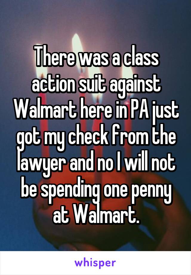 There was a class action suit against Walmart here in PA just got my check from the lawyer and no I will not be spending one penny at Walmart.