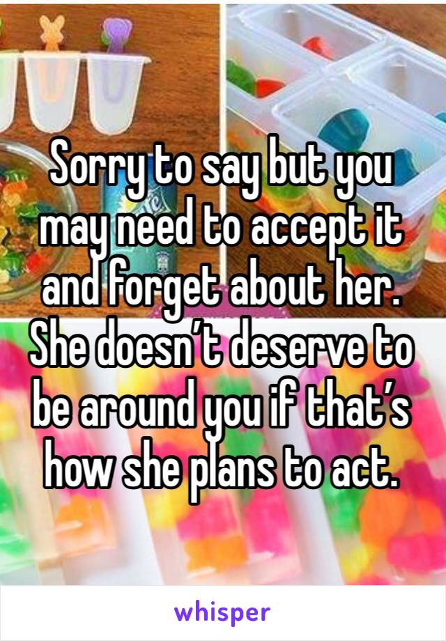 Sorry to say but you may need to accept it and forget about her. She doesn’t deserve to be around you if that’s how she plans to act.