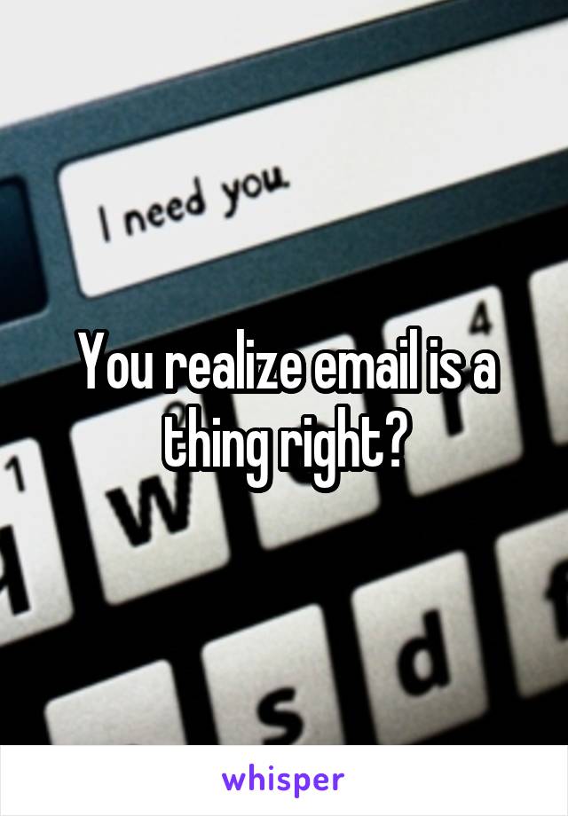 You realize email is a thing right?
