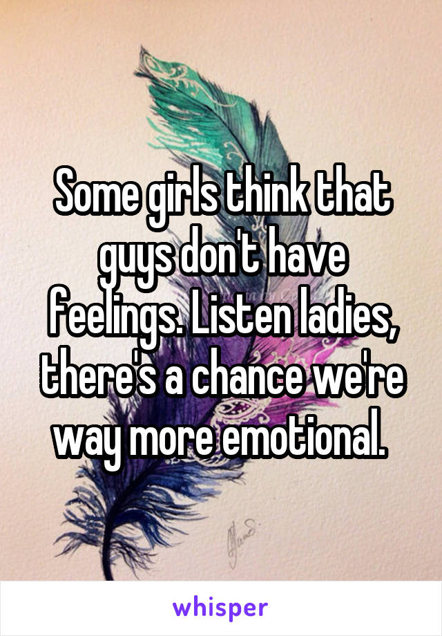 Some girls think that guys don't have feelings. Listen ladies, there's a chance we're way more emotional. 