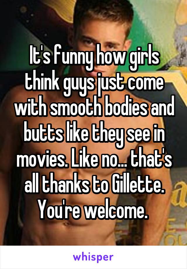 It's funny how girls think guys just come with smooth bodies and butts like they see in movies. Like no... that's all thanks to Gillette. You're welcome. 