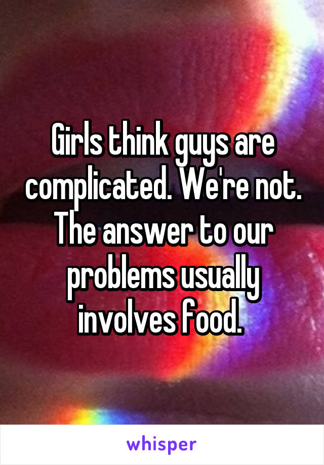 Girls think guys are complicated. We're not. The answer to our problems usually involves food. 