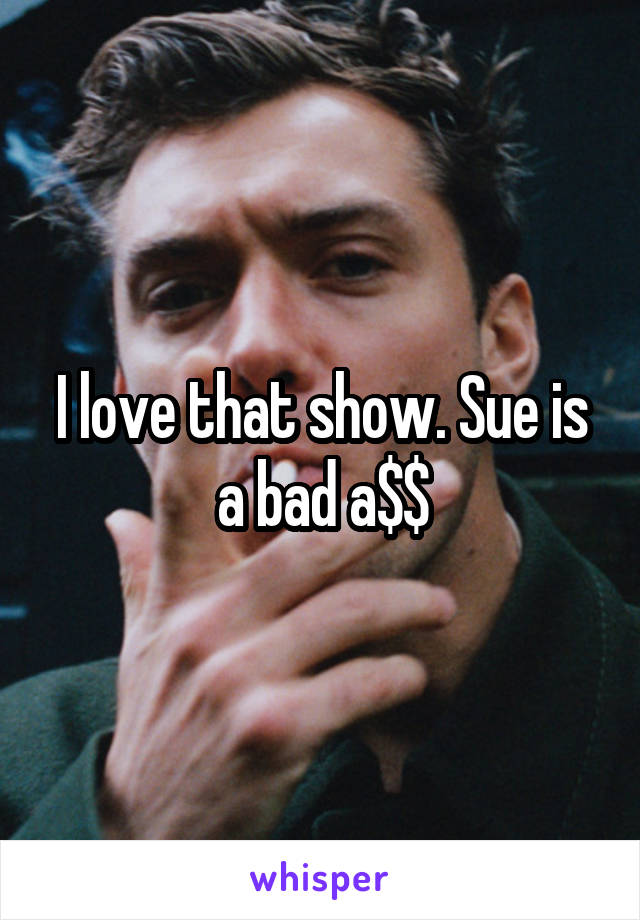 I love that show. Sue is a bad a$$