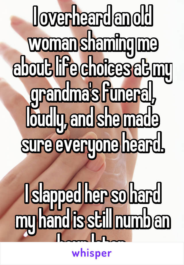 I overheard an old woman shaming me about life choices at my grandma's funeral, loudly, and she made sure everyone heard.

I slapped her so hard my hand is still numb an hour later.