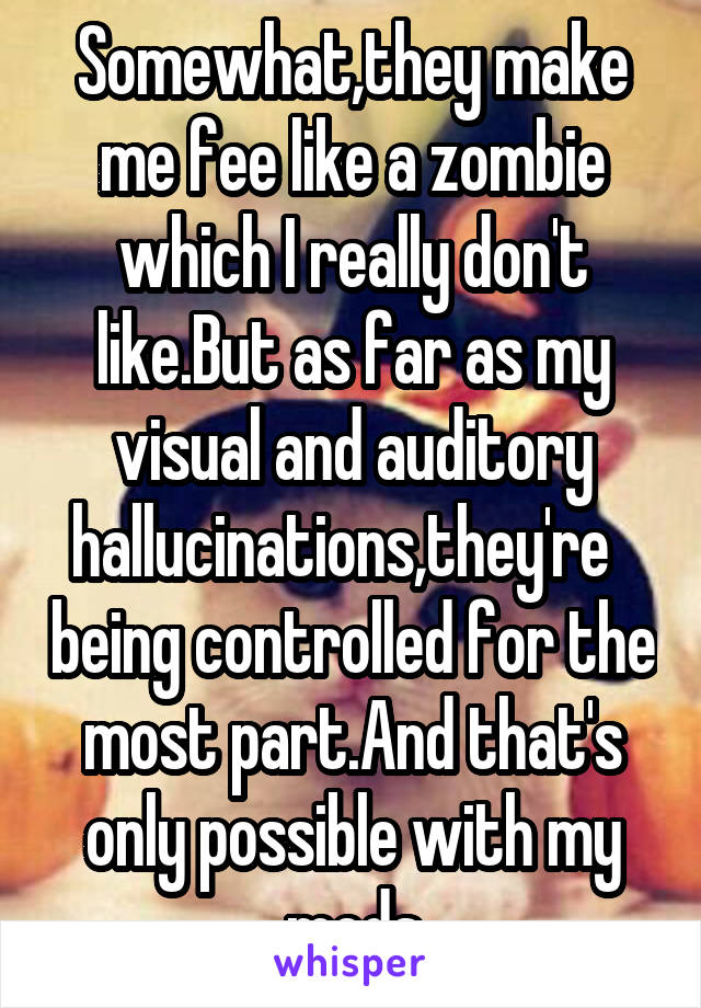 Somewhat,they make me fee like a zombie which I really don't like.But as far as my visual and auditory hallucinations,they're   being controlled for the most part.And that's only possible with my meds