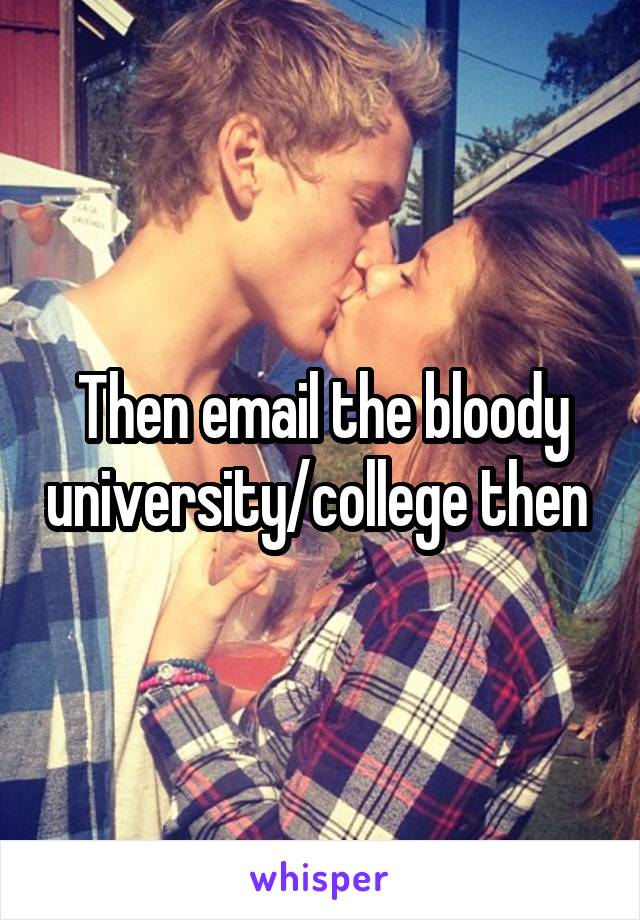 Then email the bloody university/college then 