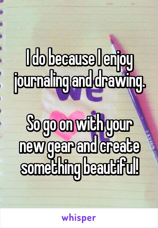 I do because I enjoy journaling and drawing.

So go on with your new gear and create something beautiful!