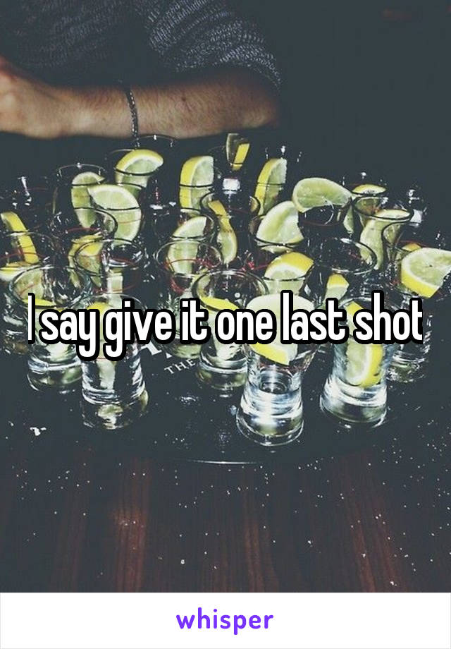 I say give it one last shot