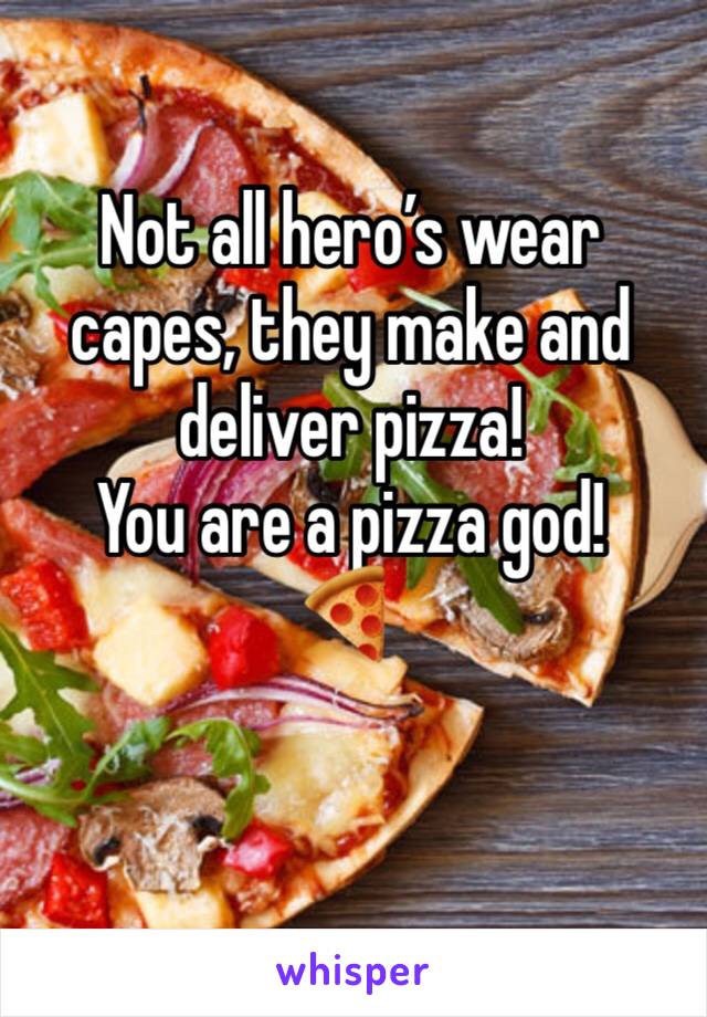 Not all hero’s wear capes, they make and deliver pizza!
You are a pizza god! 
🍕