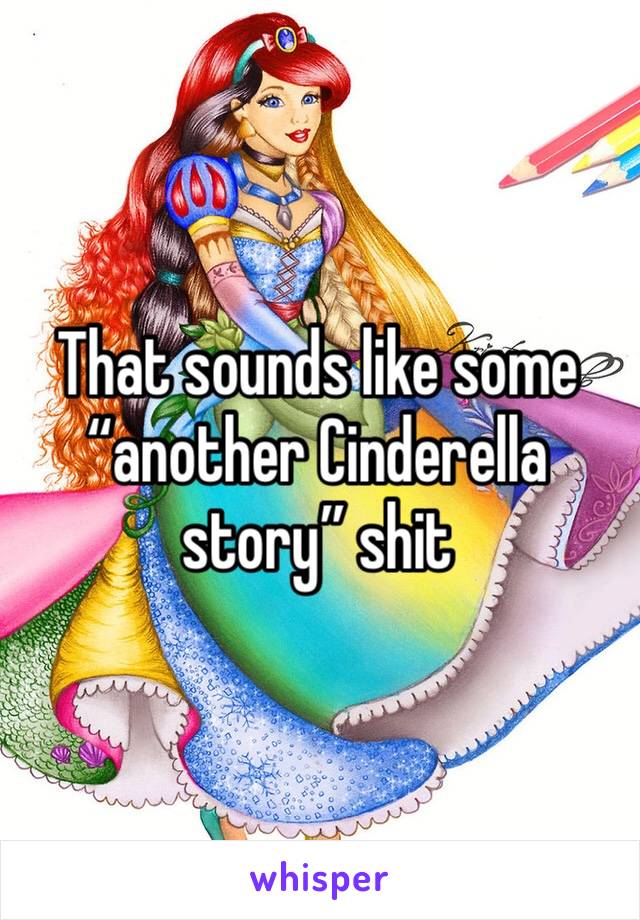 That sounds like some “another Cinderella story” shit 