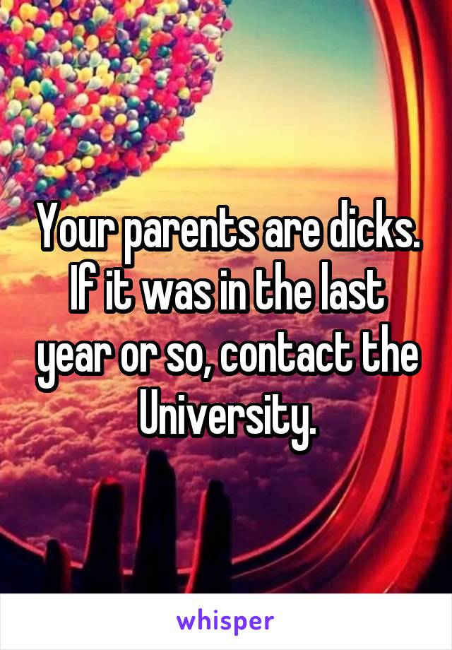Your parents are dicks. If it was in the last year or so, contact the University.
