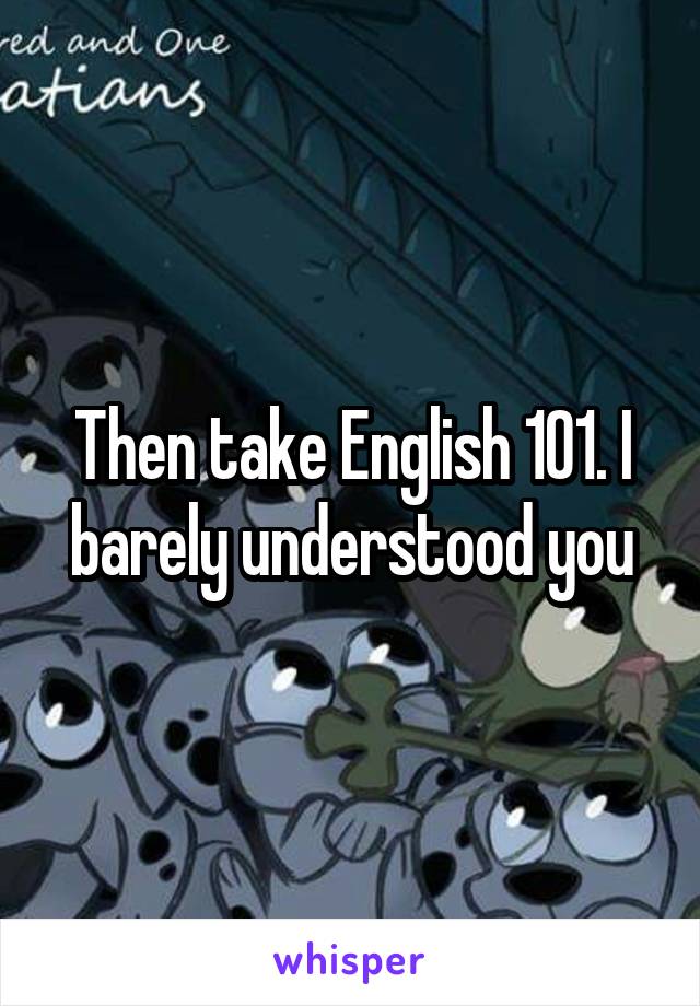 Then take English 101. I barely understood you