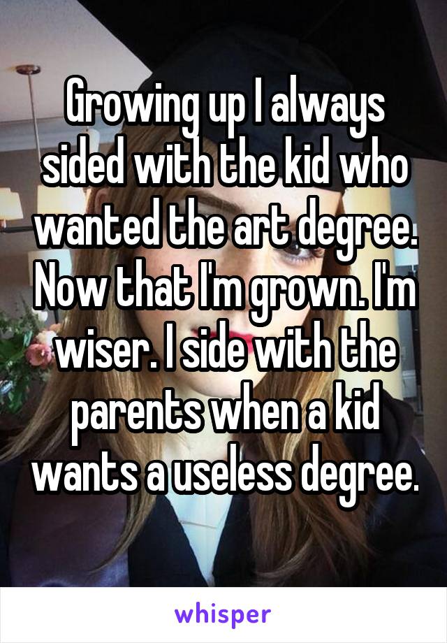 Growing up I always sided with the kid who wanted the art degree. Now that I'm grown. I'm wiser. I side with the parents when a kid wants a useless degree. 