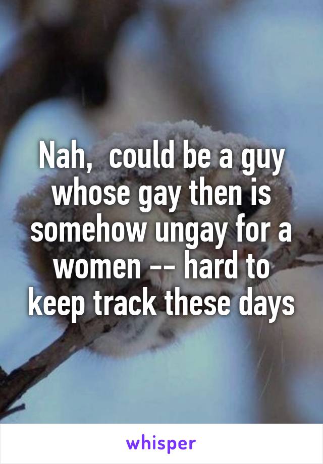 Nah,  could be a guy whose gay then is somehow ungay for a women -- hard to keep track these days