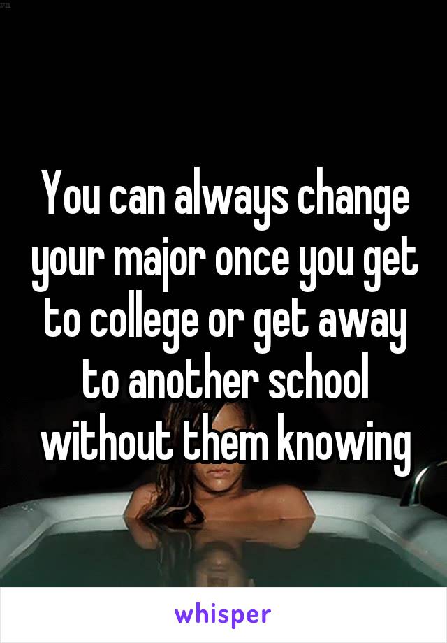 You can always change your major once you get to college or get away to another school without them knowing