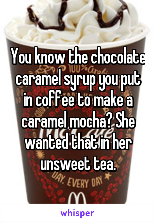 You know the chocolate caramel syrup you put in coffee to make a caramel mocha? She wanted that in her unsweet tea.