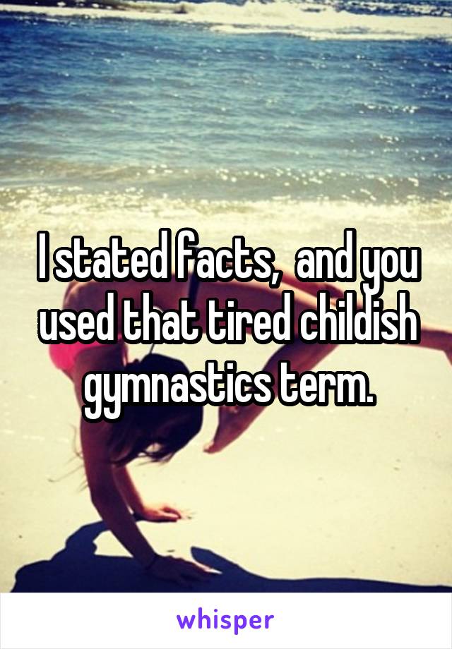 I stated facts,  and you used that tired childish gymnastics term.