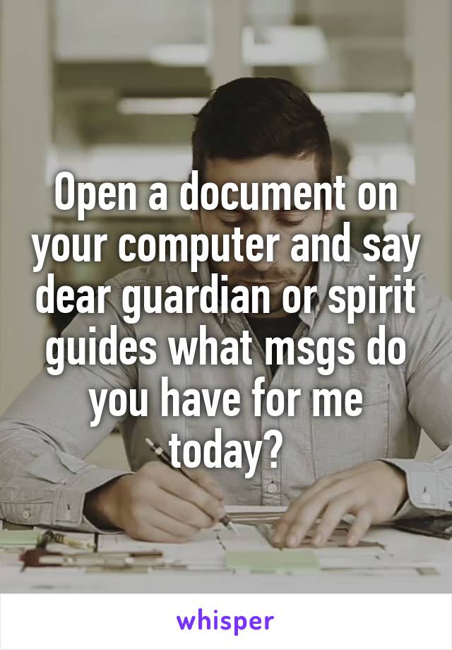 Open a document on your computer and say dear guardian or spirit guides what msgs do you have for me today?