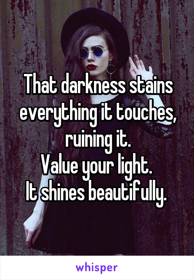 That darkness stains everything it touches, ruining it.
Value your light. 
It shines beautifully. 
