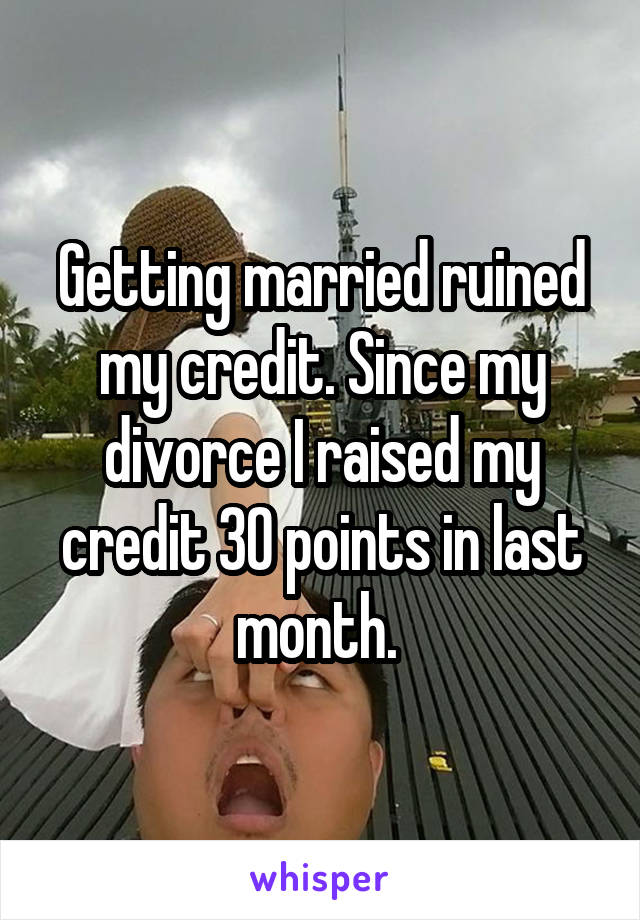 Getting married ruined my credit. Since my divorce I raised my credit 30 points in last month. 