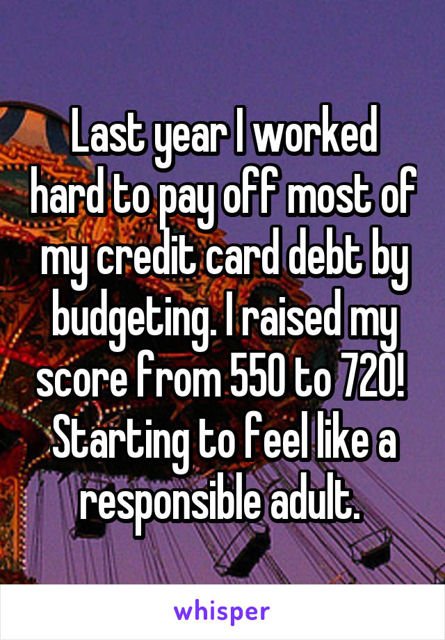 Last year I worked hard to pay off most of my credit card debt by budgeting. I raised my score from 550 to 720!  Starting to feel like a responsible adult. 