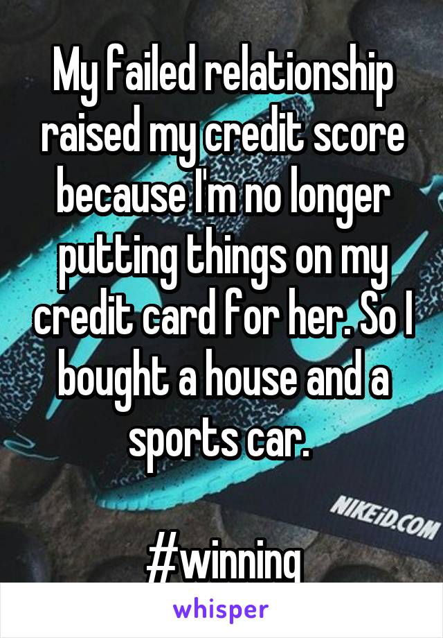 My failed relationship raised my credit score because I'm no longer putting things on my credit card for her. So I bought a house and a sports car. 

#winning