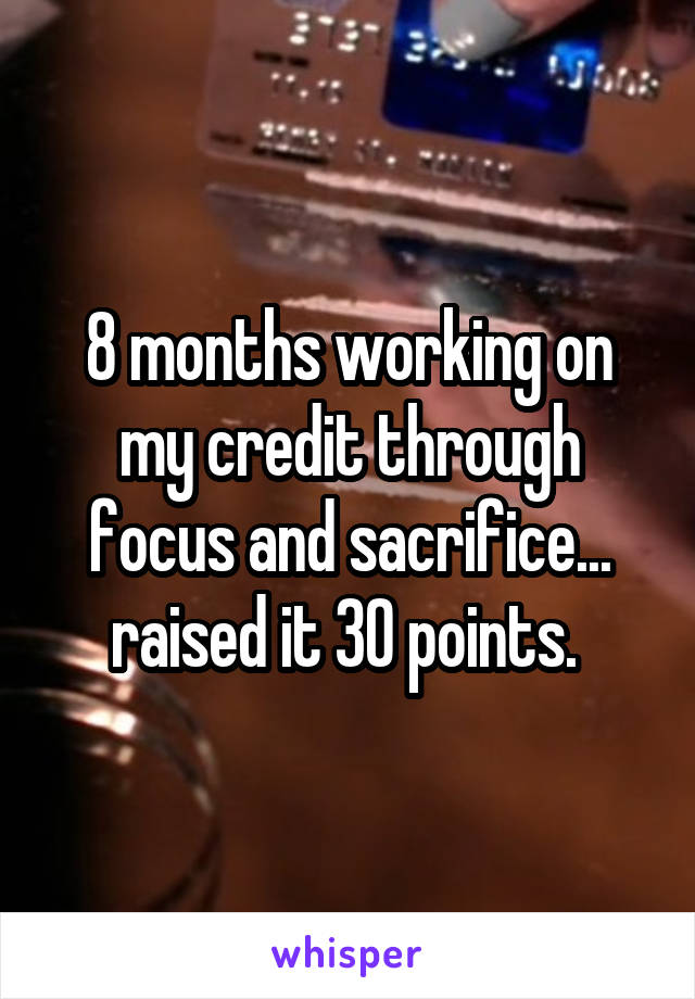 8 months working on my credit through focus and sacrifice... raised it 30 points. 