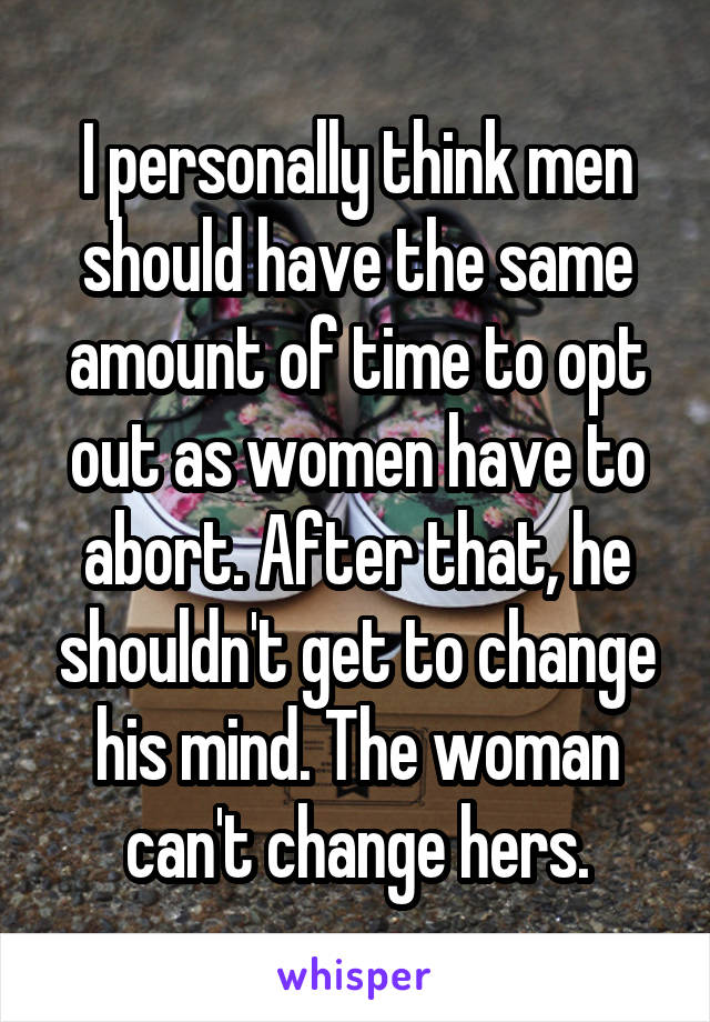 I personally think men should have the same amount of time to opt out as women have to abort. After that, he shouldn't get to change his mind. The woman can't change hers.