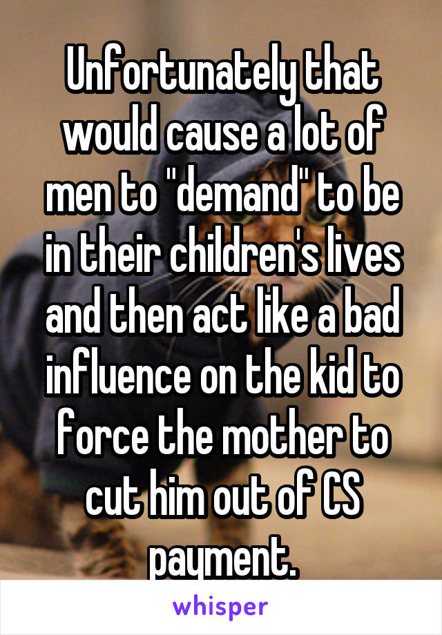 Unfortunately that would cause a lot of men to "demand" to be in their children's lives and then act like a bad influence on the kid to force the mother to cut him out of CS payment.
