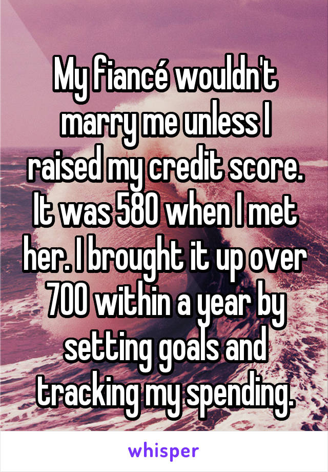 My fiancé wouldn't marry me unless I raised my credit score. It was 580 when I met her. I brought it up over 700 within a year by setting goals and tracking my spending.