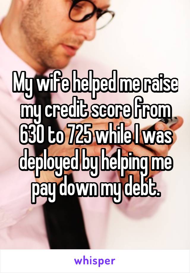 My wife helped me raise my credit score from 630 to 725 while I was deployed by helping me pay down my debt.