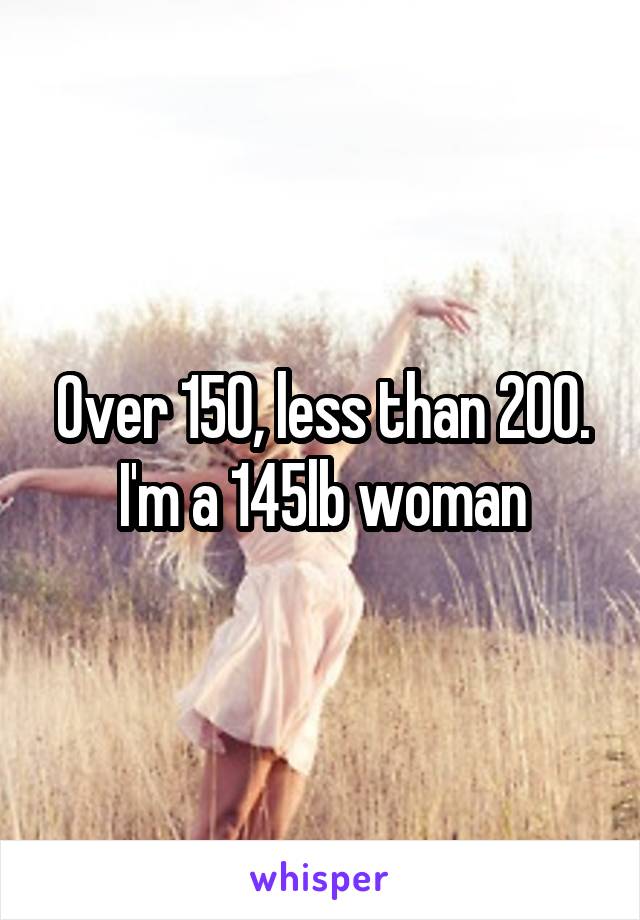 Over 150, less than 200. I'm a 145lb woman