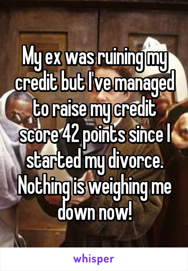 My ex was ruining my credit but I've managed to raise my credit score 42 points since I started my divorce. Nothing is weighing me down now!