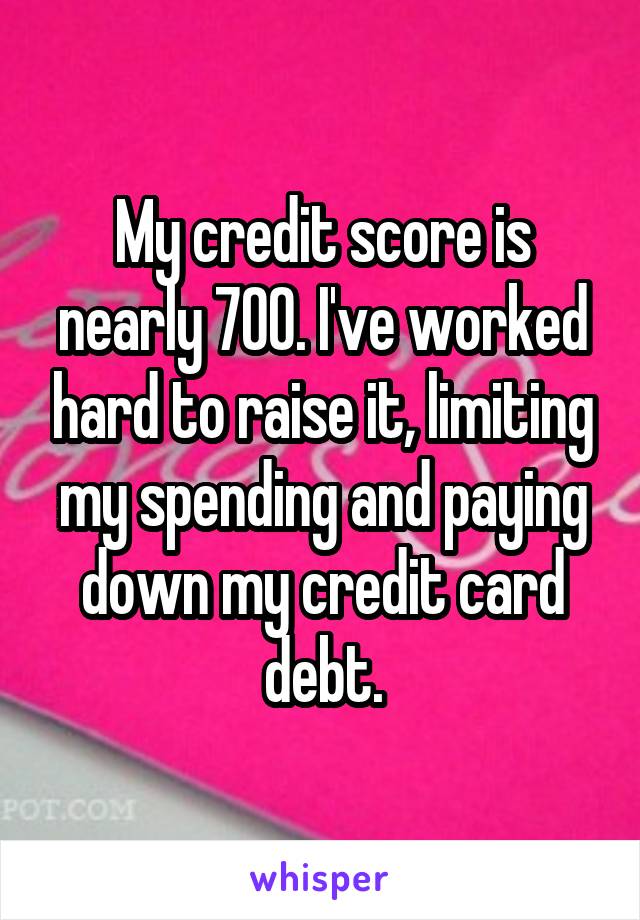 My credit score is nearly 700. I've worked hard to raise it, limiting my spending and paying down my credit card debt.