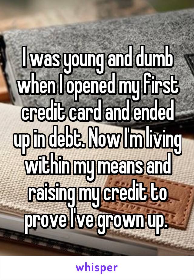 I was young and dumb when I opened my first credit card and ended up in debt. Now I'm living within my means and raising my credit to prove I've grown up. 