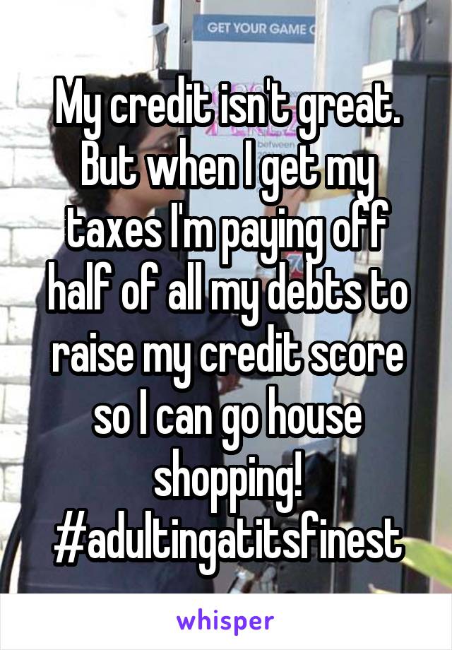 My credit isn't great. But when I get my taxes I'm paying off half of all my debts to raise my credit score so I can go house shopping!
#adultingatitsfinest