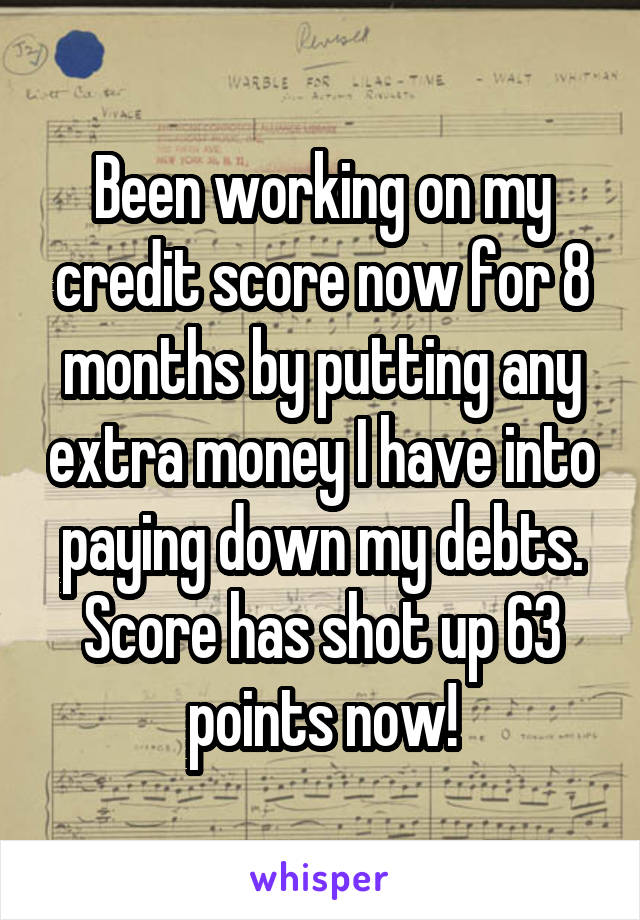 Been working on my credit score now for 8 months by putting any extra money I have into paying down my debts. Score has shot up 63 points now!