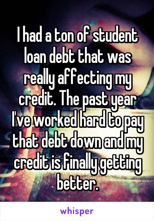 I had a ton of student loan debt that was really affecting my credit. The past year I've worked hard to pay that debt down and my credit is finally getting better.