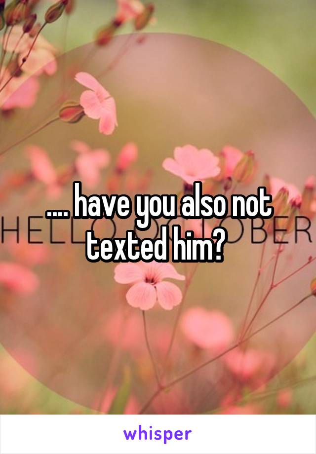.... have you also not texted him? 
