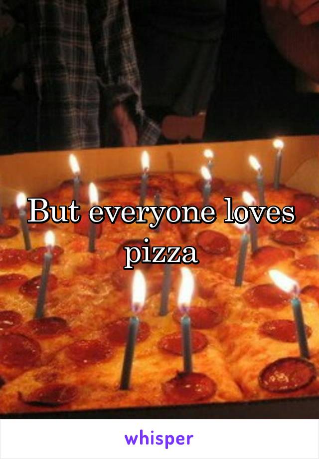 But everyone loves pizza