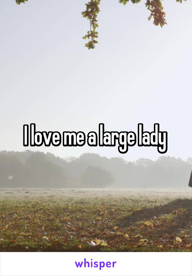 I love me a large lady 